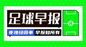 早报：欧冠联赛阶段抽签出炉；大马丁加盟蓝军 杰克逊加盟维拉HWG